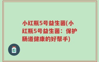 小红瓶5号益生菌(小红瓶5号益生菌：保护肠道健康的好帮手)