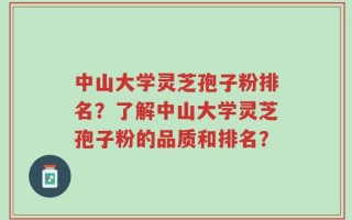 中山大学灵芝孢子粉排名？了解中山大学灵芝孢子粉的品质和排名？