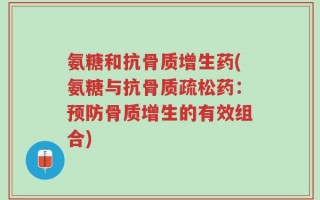 氨糖和抗骨质增生药(氨糖与抗骨质疏松药：预防骨质增生的有效组合)