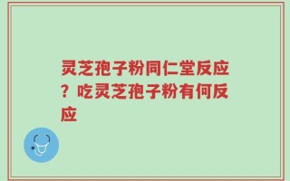 灵芝孢子粉同仁堂反应？吃灵芝孢子粉有何反应