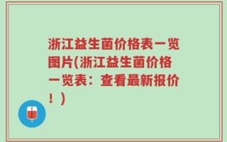 浙江益生菌价格表一览图片(浙江益生菌价格一览表：查看最新报价！)