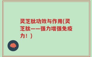 灵芝肽功效与作用(灵芝肽——强力增强免疫力！)