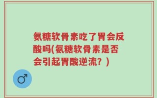氨糖软骨素吃了胃会反酸吗(氨糖软骨素是否会引起胃酸逆流？)