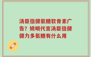 汤臣倍健氨糖软骨素广告？姚明代言汤臣倍健健力多氨糖有什么用