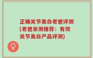 正确关节美白老爸评测(老爸亲测推荐：有效关节美白产品评测)