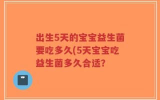 出生5天的宝宝益生菌要吃多久(5天宝宝吃益生菌多久合适？