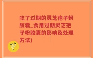 吃了过期的灵芝孢子粉胶囊_食用过期灵芝孢子粉胶囊的影响及处理方法)