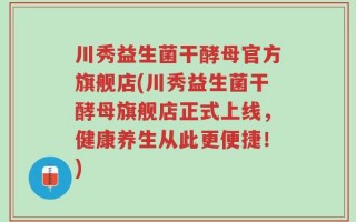 川秀益生菌干酵母官方旗舰店(川秀益生菌干酵母旗舰店正式上线，健康养生从此更便捷！)