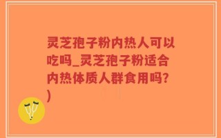 灵芝孢子粉内热人可以吃吗_灵芝孢子粉适合内热体质人群食用吗？)