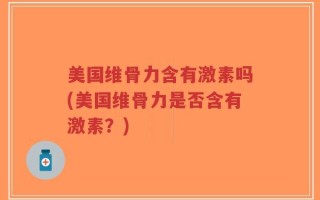 美国维骨力含有激素吗(美国维骨力是否含有激素？)