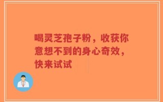 喝灵芝孢子粉，收获你意想不到的身心奇效，快来试试