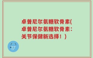 卓普尼尔氨糖软骨素(卓普尼尔氨糖软骨素：关节保健新选择！)