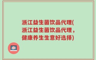 浙江益生菌饮品代理(浙江益生菌饮品代理，健康养生生意好选择)