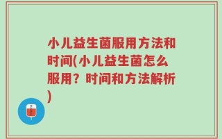 小儿益生菌服用方法和时间(小儿益生菌怎么服用？时间和方法解析)