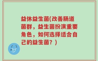 益休益生菌(改善肠道菌群，益生菌扮演重要角色，如何选择适合自己的益生菌？)