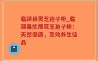 临颍县灵芝孢子粉_临颍县优质灵芝孢子粉：天然健康，高效养生佳品