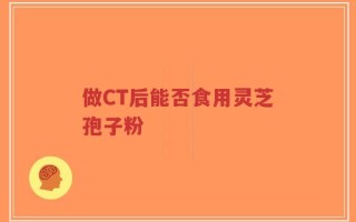 做CT后能否食用灵芝孢子粉