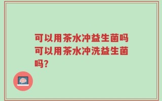 可以用茶水冲益生菌吗可以用茶水冲洗益生菌吗？