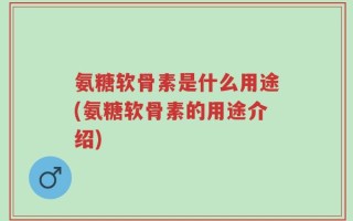 氨糖软骨素是什么用途(氨糖软骨素的用途介绍)