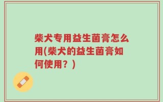 柴犬专用益生菌膏怎么用(柴犬的益生菌膏如何使用？)