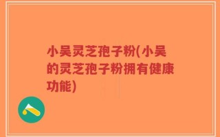 小吴灵芝孢子粉(小吴的灵芝孢子粉拥有健康功能)
