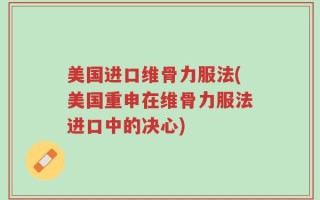 美国进口维骨力服法(美国重申在维骨力服法进口中的决心)