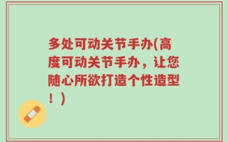 多处可动关节手办(高度可动关节手办，让您随心所欲打造个性造型！)