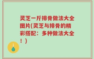 灵芝一斤排骨做法大全图片(灵芝与排骨的精彩搭配：多种做法大全！)