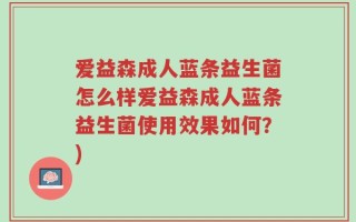爱益森成人蓝条益生菌怎么样爱益森成人蓝条益生菌使用效果如何？)
