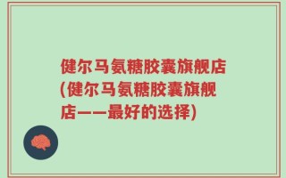 健尔马氨糖胶囊旗舰店(健尔马氨糖胶囊旗舰店——最好的选择)