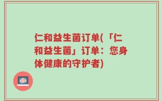 仁和益生菌订单(「仁和益生菌」订单：您身体健康的守护者)
