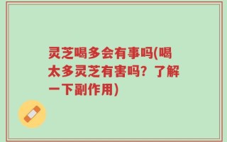 灵芝喝多会有事吗(喝太多灵芝有害吗？了解一下副作用)