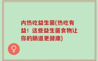 内热吃益生菌(热吃有益！这些益生菌食物让你的肠道更健康)