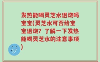 发热能喝灵芝水退烧吗宝宝(灵芝水可否给宝宝退烧？了解一下发热能喝灵芝水的注意事项)