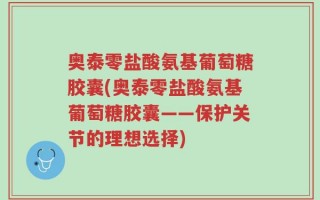 奥泰零盐酸氨基葡萄糖胶囊(奥泰零盐酸氨基葡萄糖胶囊——保护关节的理想选择)