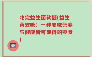 吃完益生菌软糖(益生菌软糖：一种美味营养与健康皆可兼得的零食)