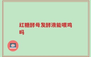 红糖酵母发酵液能喂鸡吗