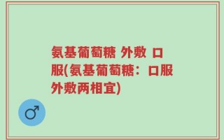 氨基葡萄糖 外敷 口服(氨基葡萄糖：口服外敷两相宜)