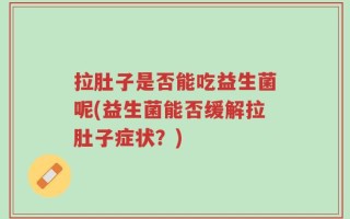 拉肚子是否能吃益生菌呢(益生菌能否缓解拉肚子症状？)