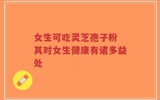 女生可吃灵芝孢子粉 其对女生健康有诸多益处