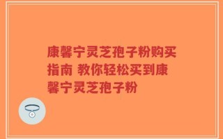 康馨宁灵芝孢子粉购买指南 教你轻松买到康馨宁灵芝孢子粉