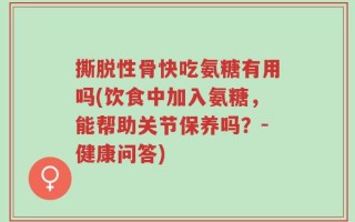 撕脱性骨快吃氨糖有用吗(饮食中加入氨糖，能帮助关节保养吗？-健康问答)