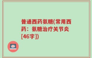 普通西药氨糖(常用西药：氨糖治疗关节炎 [46字])