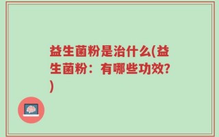益生菌粉是治什么(益生菌粉：有哪些功效？)