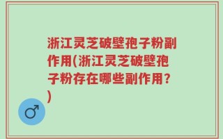 浙江灵芝破壁孢子粉副作用(浙江灵芝破壁孢子粉存在哪些副作用？)