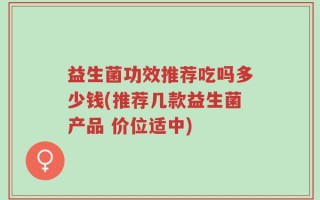 益生菌功效推荐吃吗多少钱(推荐几款益生菌产品 价位适中)