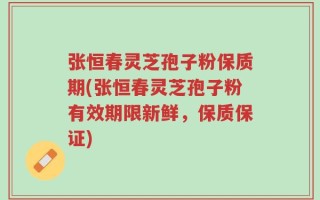 张恒春灵芝孢子粉保质期(张恒春灵芝孢子粉有效期限新鲜，保质保证)