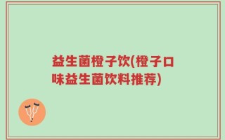 益生菌橙子饮(橙子口味益生菌饮料推荐)