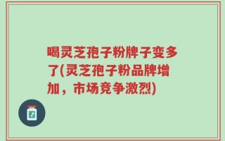 喝灵芝孢子粉牌子变多了(灵芝孢子粉品牌增加，市场竞争激烈)