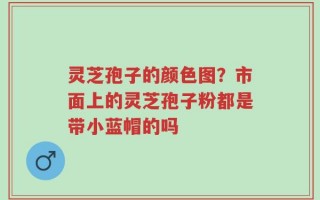 灵芝孢子的颜色图？市面上的灵芝孢子粉都是带小蓝帽的吗